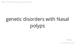 genetic disorders with Nasal
polyps
319a
MRCP Classical Diagnostics & Keywords
Dr.Sherif Badrawy
 