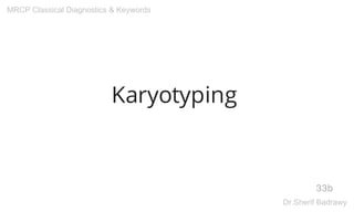 Karyotyping
33b
MRCP Classical Diagnostics & Keywords
Dr.Sherif Badrawy
 