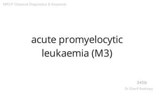 acute promyelocytic
leukaemia (M3)
345b
MRCP Classical Diagnostics & Keywords
Dr.Sherif Badrawy
 