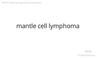 mantle cell lymphoma
347b
MRCP Classical Diagnostics & Keywords
Dr.Sherif Badrawy
 