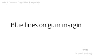 Blue lines on gum margin
348a
MRCP Classical Diagnostics & Keywords
Dr.Sherif Badrawy
 