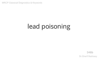 lead poisoning
348b
MRCP Classical Diagnostics & Keywords
Dr.Sherif Badrawy
 
