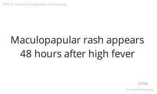 Maculopapular rash appears
48 hours after high fever
349a
MRCP Classical Diagnostics & Keywords
Dr.Sherif Badrawy
 
