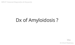Dx of Amyloidosis ?
35a
MRCP Classical Diagnostics & Keywords
Dr.Sherif Badrawy
 