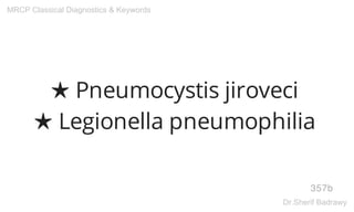 ★ Pneumocystis jiroveci
★ Legionella pneumophilia
357b
MRCP Classical Diagnostics & Keywords
Dr.Sherif Badrawy
 