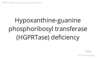 Hypoxanthine-guanine
phosphoribosyl transferase
(HGPRTase) deficiency
359a
MRCP Classical Diagnostics & Keywords
Dr.Sherif Badrawy
 