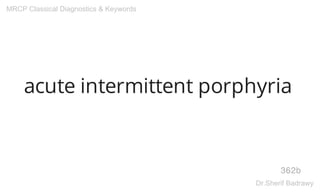 acute intermittent porphyria
362b
MRCP Classical Diagnostics & Keywords
Dr.Sherif Badrawy
 