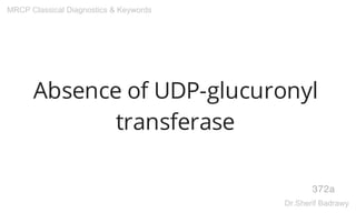 Absence of UDP-glucuronyl
transferase
372a
MRCP Classical Diagnostics & Keywords
Dr.Sherif Badrawy
 
