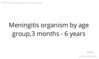 Meningitis organism by age
group,3 months - 6 years
373a
MRCP Classical Diagnostics & Keywords
Dr.Sherif Badrawy
 