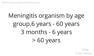 Meningitis organism by age
group,6 years - 60 years
3 months - 6 years
> 60 years
374a
MRCP Classical Diagnostics & Keywords
Dr.Sherif Badrawy
 