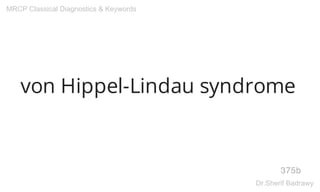 von Hippel-Lindau syndrome
375b
MRCP Classical Diagnostics & Keywords
Dr.Sherif Badrawy
 