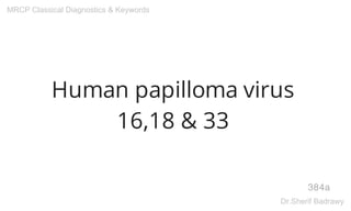 Human papilloma virus
16,18 & 33
384a
MRCP Classical Diagnostics & Keywords
Dr.Sherif Badrawy
 