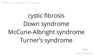 cystic fibrosis
Down syndrome
McCune-Albright syndrome
Turner's syndrome
387b
MRCP Classical Diagnostics & Keywords
Dr.Sherif Badrawy
 