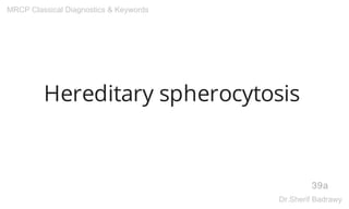 Hereditary spherocytosis
39a
MRCP Classical Diagnostics & Keywords
Dr.Sherif Badrawy
 