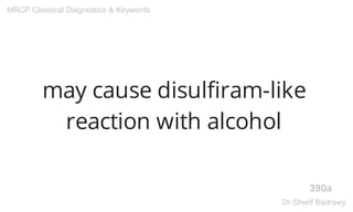 may cause disulfiram-like
reaction with alcohol
390a
MRCP Classical Diagnostics & Keywords
Dr.Sherif Badrawy
 