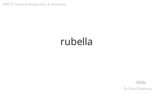 rubella
399b
MRCP Classical Diagnostics & Keywords
Dr.Sherif Badrawy
 