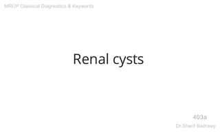 Renal cysts
403a
MRCP Classical Diagnostics & Keywords
Dr.Sherif Badrawy
 