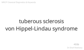 tuberous sclerosis
von Hippel-Lindau syndrome
403b
MRCP Classical Diagnostics & Keywords
Dr.Sherif Badrawy
 