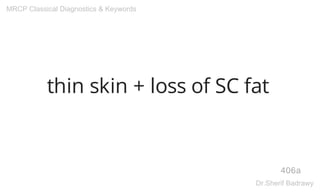 thin skin + loss of SC fat
406a
MRCP Classical Diagnostics & Keywords
Dr.Sherif Badrawy
 