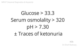 Glucose > 33.3
Serum osmolality > 320
pH > 7.30
± Traces of ketonuria
42b
MRCP Classical Diagnostics & Keywords
Dr.Sherif Badrawy
 