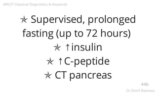 ✯ Supervised, prolonged
fasting (up to 72 hours)
✯ ↑insulin
✯ ↑C-peptide
✯ CT pancreas
44b
MRCP Classical Diagnostics & Keywords
Dr.Sherif Badrawy
 