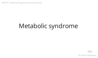 Metabolic syndrome
45a
MRCP Classical Diagnostics & Keywords
Dr.Sherif Badrawy
 
