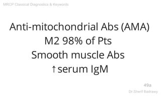 Anti-mitochondrial Abs (AMA)
M2 98% of Pts
Smooth muscle Abs
↑serum IgM
49a
MRCP Classical Diagnostics & Keywords
Dr.Sherif Badrawy
 