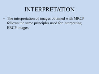 INTERPRETATION
• The interpretation of images obtained with MRCP
follows the same principles used for interpreting
ERCP images.
 