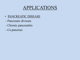 APPLICATIONS
• PANCREATIC DISEASE
- Pancreatic divisum
- Chronic pancreatitis
- Ca pancreas
 