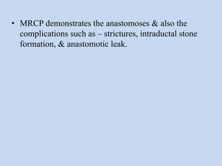 • MRCP demonstrates the anastomoses & also the
complications such as – strictures, intraductal stone
formation, & anastomotic leak.
 