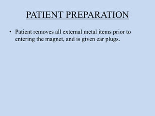 PATIENT PREPARATION
• Patient removes all external metal items prior to
entering the magnet, and is given ear plugs.
 