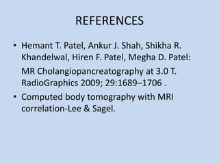 REFERENCES
• Hemant T. Patel, Ankur J. Shah, Shikha R.
Khandelwal, Hiren F. Patel, Megha D. Patel:
MR Cholangiopancreatography at 3.0 T.
RadioGraphics 2009; 29:1689–1706 .
• Computed body tomography with MRI
correlation-Lee & Sagel.
 