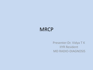 MRCP
Presenter:Dr. Vidya T K
IIYR Resident
MD RADIO-DIAGNOSIS
 