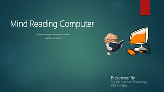Mind Reading Computer
“human-computer interaction without
explicit user input”
Presented By
Shyam Sundar Chaurasiya
CSE 3rd Year
 