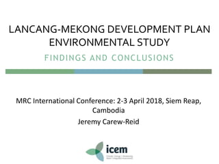 MRC International Conference: 2-3 April 2018, Siem Reap,
Cambodia
Jeremy Carew-Reid
LANCANG-MEKONG DEVELOPMENT PLAN
ENVIRONMENTAL STUDY
FINDINGS AND CONCLUSIONS
 