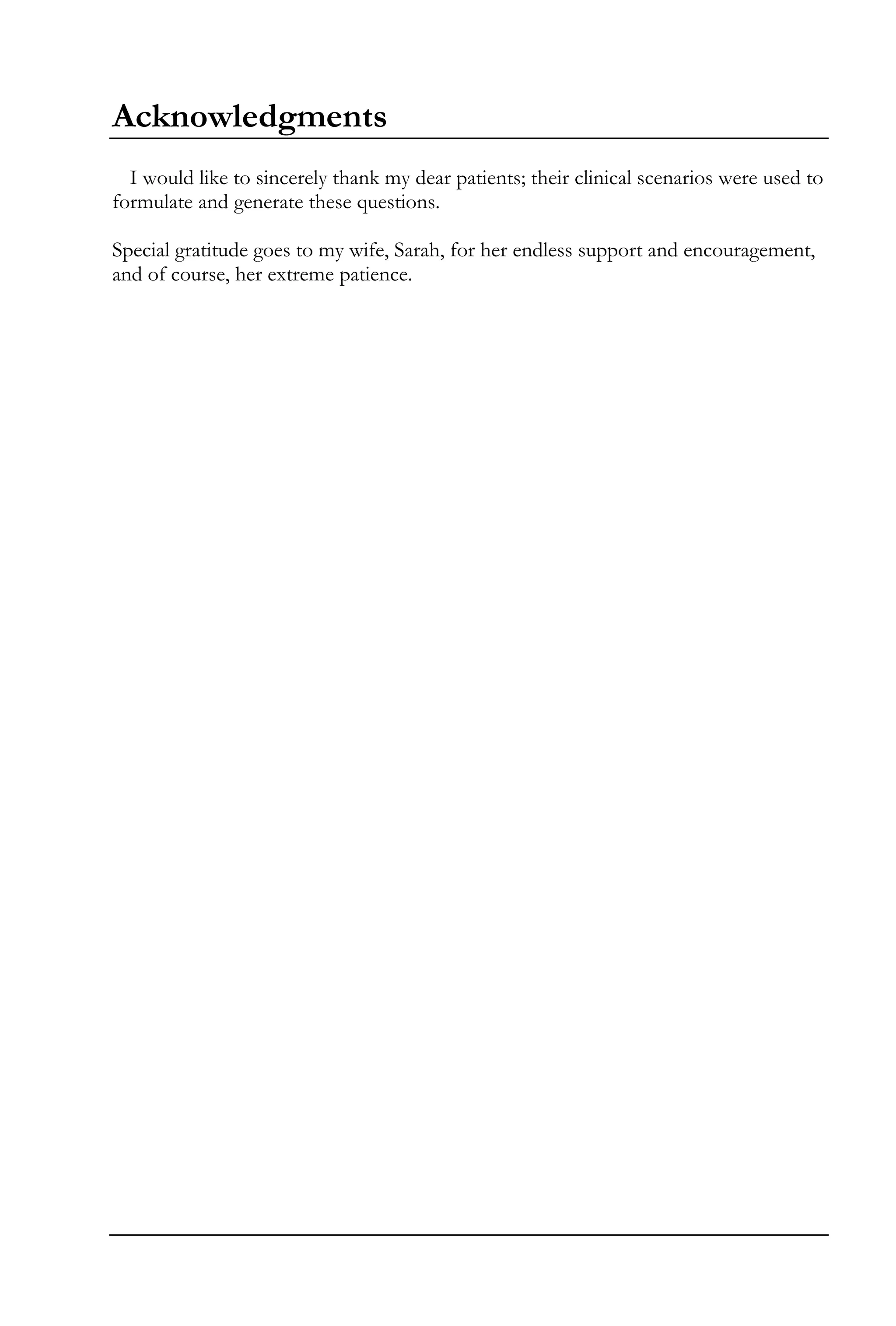 Acknowledgments
I would like to sincerely thank my dear patients; their clinical scenarios were used to
formulate and generate these questions.
Special gratitude goes to my wife, Sarah, for her endless support and encouragement,
and of course, her extreme patience.
 