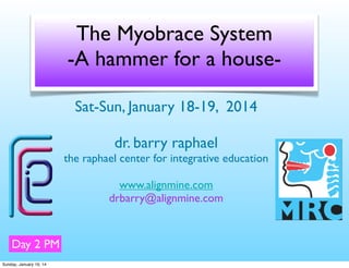 The Myobrace System
-A hammer for a houseSat-Sun, January 18-19, 2014
dr. barry raphael
the raphael center for integrative education
www.alignmine.com
drbarry@alignmine.com

Day 2 PM
Sunday, January 19, 14

 