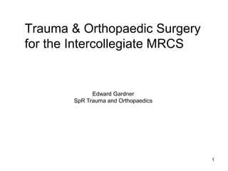 Trauma & Orthopaedic Surgery
for the Intercollegiate MRCS


             Edward Gardner
       SpR Trauma and Orthopaedics




                                     1
 