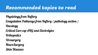 Recommended topics to read
Physiology from Raftery
Coagulation Pathways from Raftery ( pathology section )
Oncology
Critical Care esp ABG and Electrolytes
Orthopedics
Urosurgery
NeuroSurgery
Skin Diseases

 