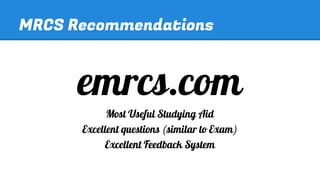 MRCS Recommendations

emrcs.com
Most Useful Studying Aid
Excellent questions (similar to Exam)
Excellent Feedback System

 