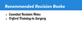 Recommended Revision Books
●
●

Essential Revision Notes
Oxford Training in Surgery

 