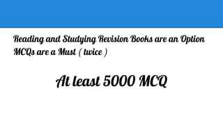 Reading and Studying Revision Books are an Option
MCQs are a Must ( twice )

At least 5000 MCQ

 