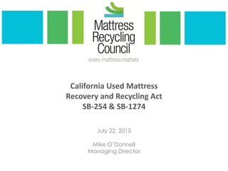 California Used Mattress
Recovery and Recycling Act
SB-254 & SB-1274
July 22, 2015
Mike O’Donnell
Managing Director
 