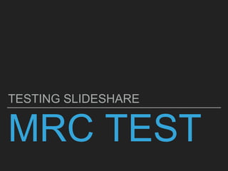 MRC TEST
TESTING SLIDESHARE
 