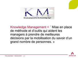 Titre présentation – Intervenant/réf. -  - p. Knowledge Management =  « Mise en place de méthode et d’outils qui aident les managers à prendre de meilleures décisions par la mobilisation du savoir d’un grand nombre de personnes. » 