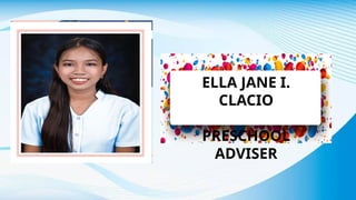 ELLA JANE I.
CLACIO
PRESCHOOL
ADVISER
 