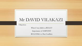 Mr DAVID VILAKAZI
Objectives
What if my child is a BULLY?
Importance of EMPATHY
BULLYING vs. Peer Conflicts
 