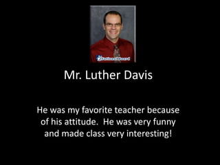 Mr. Luther Davis He was my favorite teacher because of his attitude.  He was very funny and made class very interesting!   
