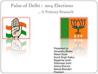 Pulse of Delhi : 2014 Elections
.. A Primary Research
Presented by:
Himanshu Bhatia
Ritesh Sood
Sumit Singh thakur
Ragshree sirohi
Giteshwari bisht
Ashna Sharma
Neeraj Bhandari
Prashant
 