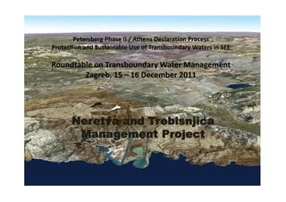 Petersberg Phase II / Athens Declaration Process
Protection and Sustainable Use of Transboundary Waters in SEE

Roundtable on Transboundary Water Management
        Zagreb, 15 – 16 December 2011
           g ,




      Neretva and Trebisnjica
       Management Project
 